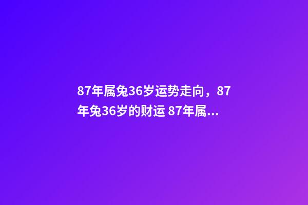 87年属兔36岁运势走向，87年兔36岁的财运 87年属兔36岁命运怎么样-第1张-观点-玄机派